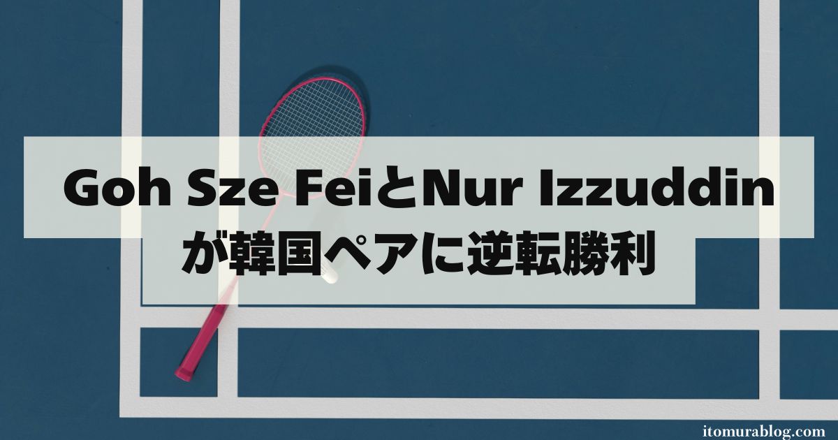 Goh Sze FeiとNur Izzuddinが韓国ペアに逆転勝利