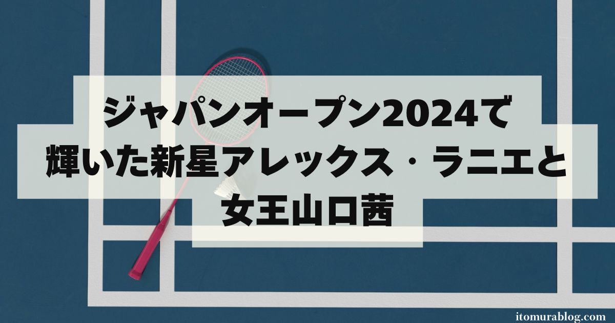 【必見】ジャパンオープン2024で輝いた新星アレックス・ラニエと女王山口茜