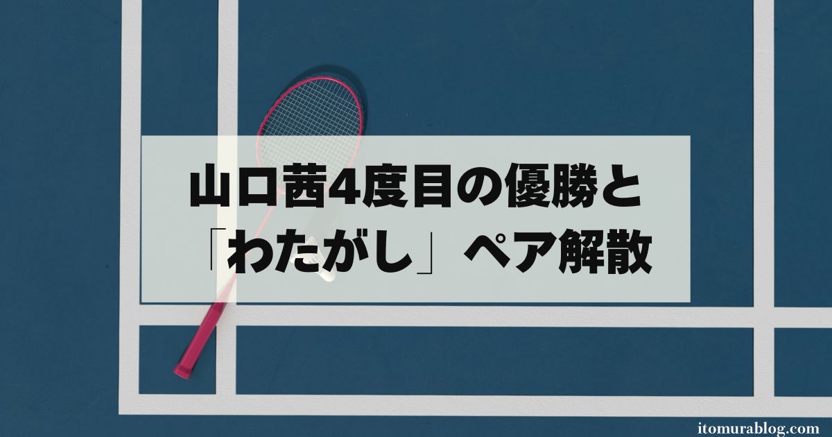 山口茜4度目の優勝と「わたがし」ペア解散