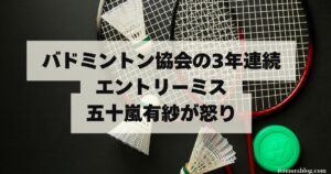 【速報】バドミントン協会の3年連続エントリーミス｜五十嵐有紗が怒り