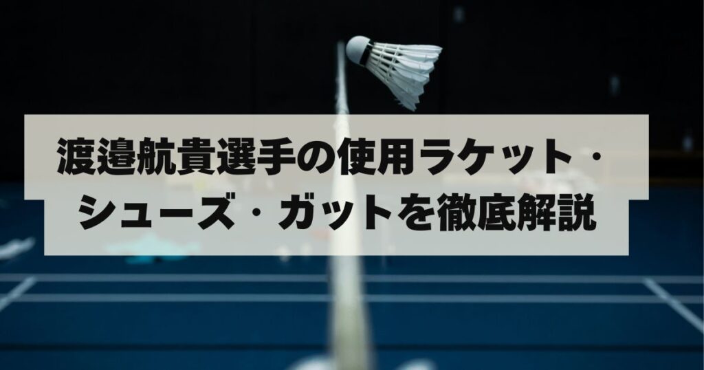 渡邉航貴選手の使用ラケット・シューズ・ガットを徹底解説