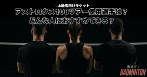 【2026年最新】アストロクス100ツアー使用選手は？どんな人におすすめできるラケットか徹底解説
